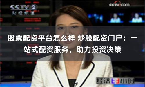 股票配资平台怎么样 炒股配资门户：一站式配资服务，助力投资决策
