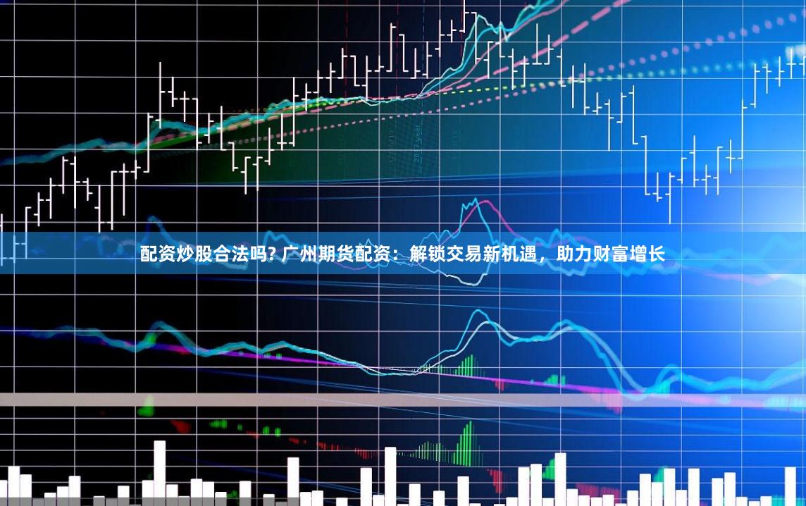 配资炒股合法吗? 广州期货配资：解锁交易新机遇，助力财富增长