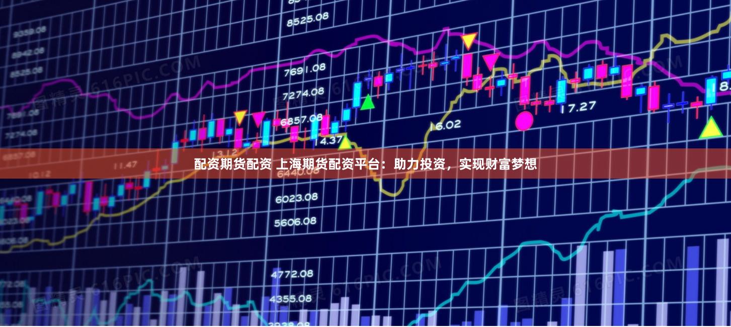 配资期货配资 上海期货配资平台：助力投资，实现财富梦想