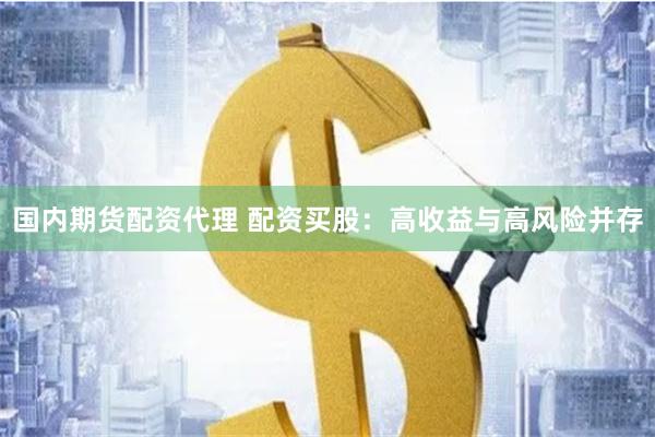 国内期货配资代理 配资买股：高收益与高风险并存
