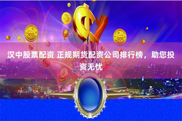 汉中股票配资 正规期货配资公司排行榜，助您投资无忧