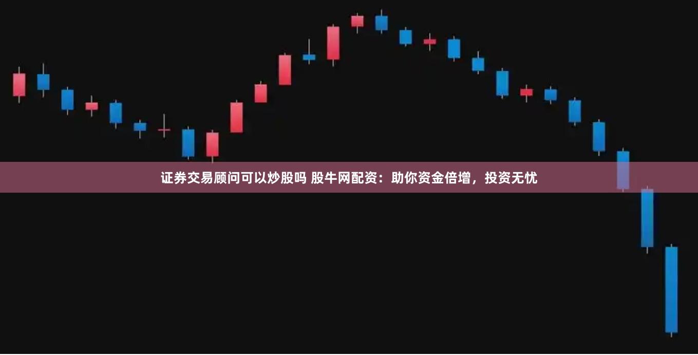 证券交易顾问可以炒股吗 股牛网配资：助你资金倍增，投资无忧