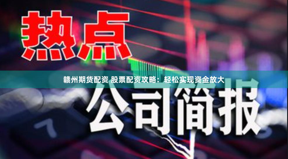 赣州期货配资 股票配资攻略：轻松实现资金放大