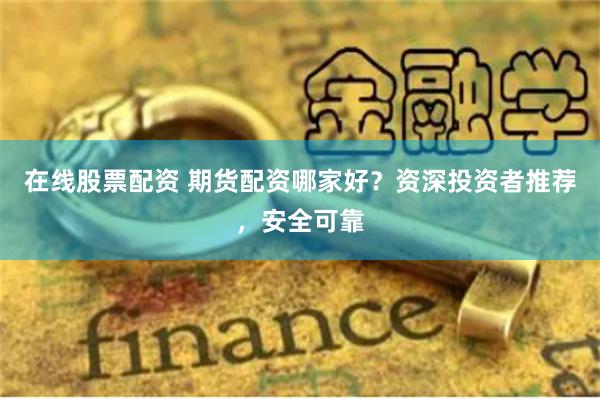 在线股票配资 期货配资哪家好？资深投资者推荐，安全可靠
