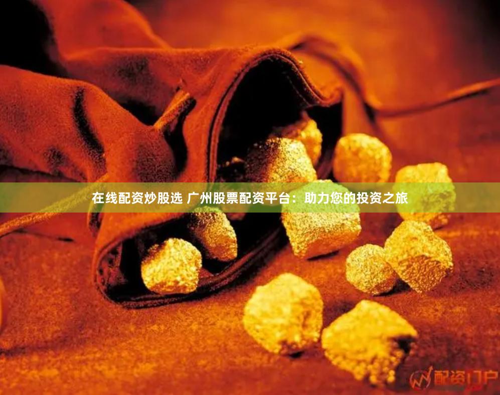 在线配资炒股选 广州股票配资平台：助力您的投资之旅