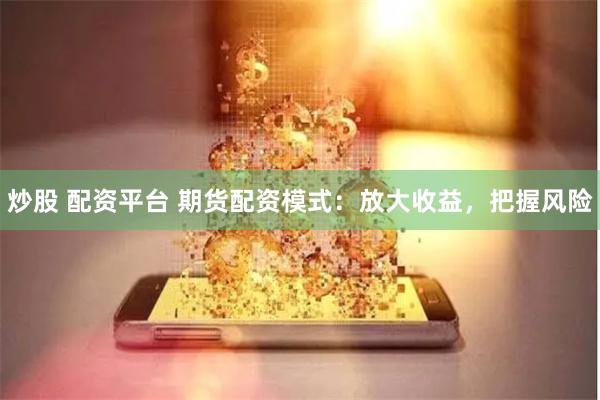 炒股 配资平台 期货配资模式：放大收益，把握风险