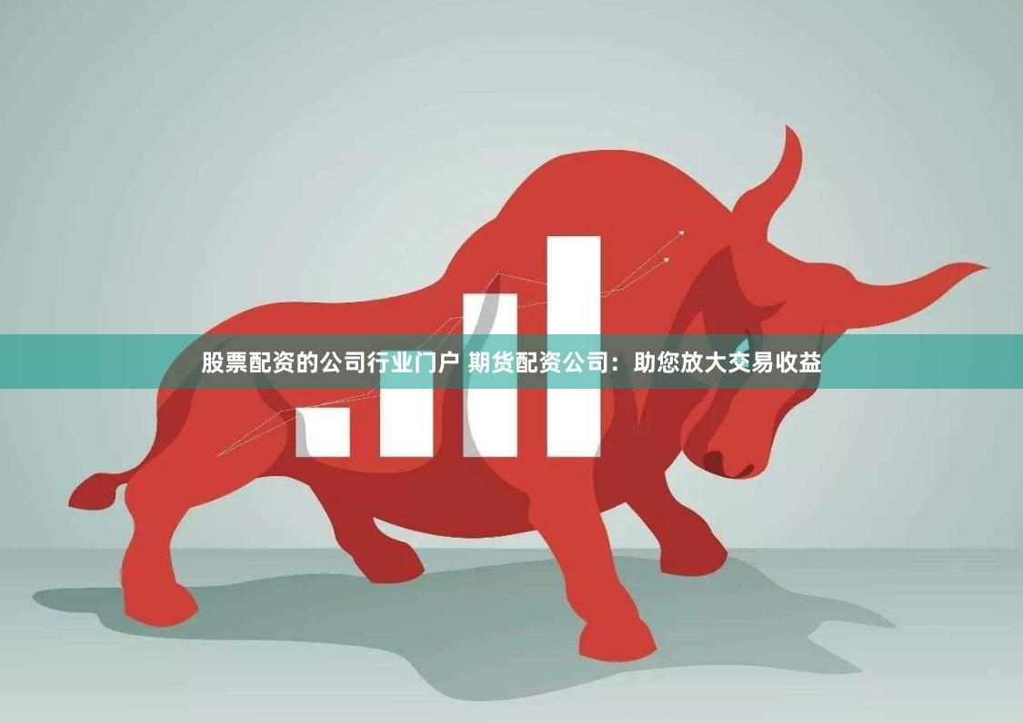 股票配资的公司行业门户 期货配资公司：助您放大交易收益
