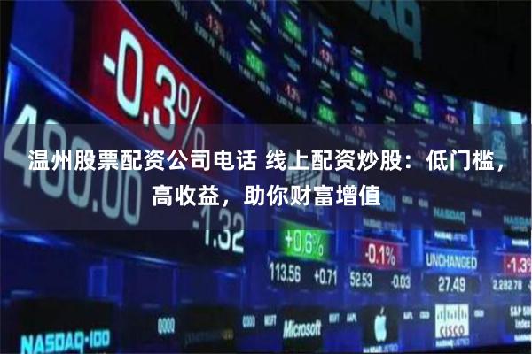 温州股票配资公司电话 线上配资炒股:低门槛,高收益,助你财富增值