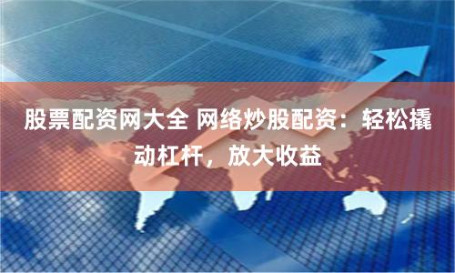 股票配资网大全 网络炒股配资：轻松撬动杠杆，放大收益