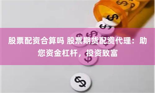 股票配资合算吗 股票期货配资代理：助您资金杠杆，投资致富