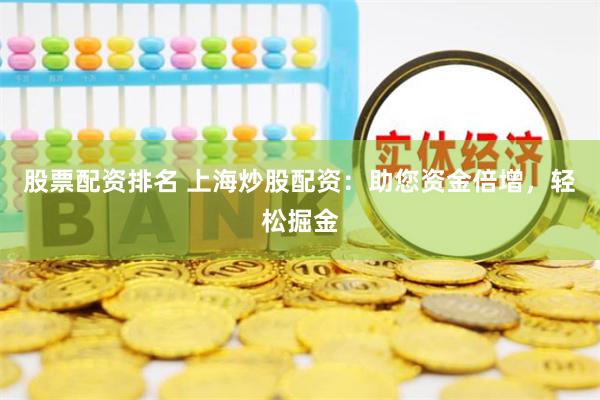 股票配资排名 上海炒股配资：助您资金倍增，轻松掘金