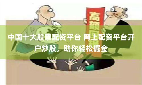 中国十大股票配资平台 网上配资平台开户炒股，助你轻松掘金