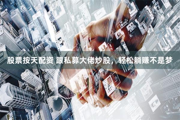 股票按天配资 跟私募大佬炒股,轻松躺赚不是梦