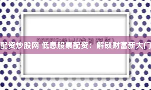 配资炒股网 低息股票配资:解锁财富新大门