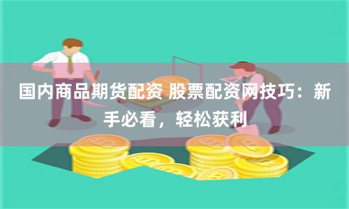 国内商品期货配资 股票配资网技巧:新手必看,轻松获利