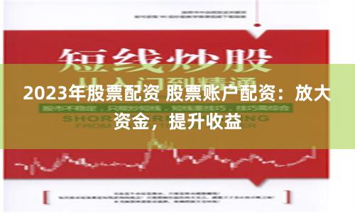 2023年股票配资 股票账户配资:放大资金,提升收益