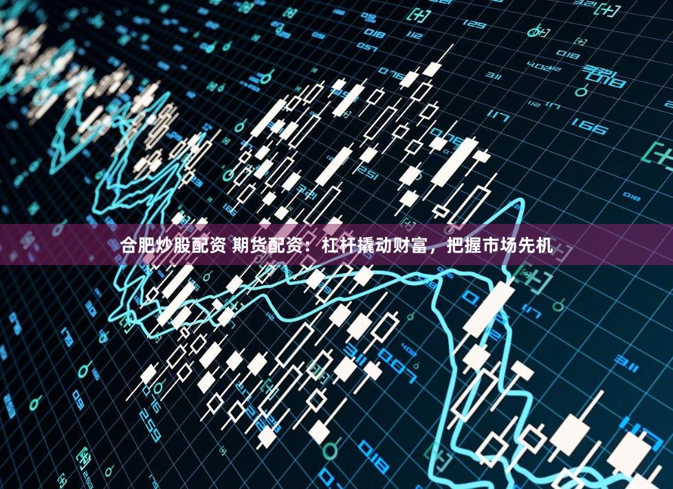 合肥炒股配资 期货配资：杠杆撬动财富，把握市场先机