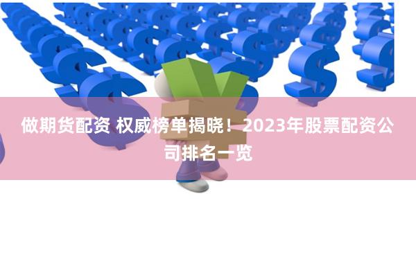 做期货配资 权威榜单揭晓!2023年股票配资公司排名一览
