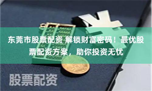 东莞市股票配资 解锁财富密码！最优股票配资方案，助你投资无忧