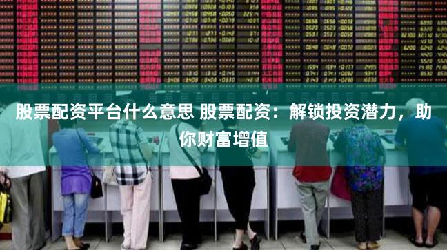 股票配资平台什么意思 股票配资：解锁投资潜力，助你财富增值