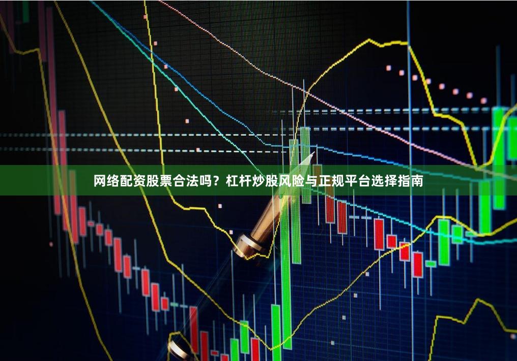 网络配资股票合法吗？杠杆炒股风险与正规平台选择指南