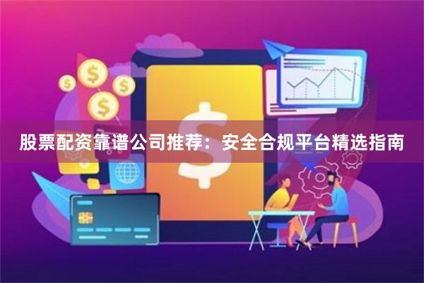 股票配资靠谱公司推荐：安全合规平台精选指南