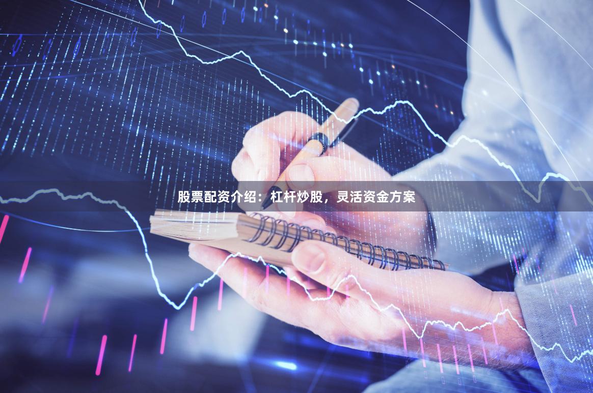 股票配资介绍：杠杆炒股，灵活资金方案