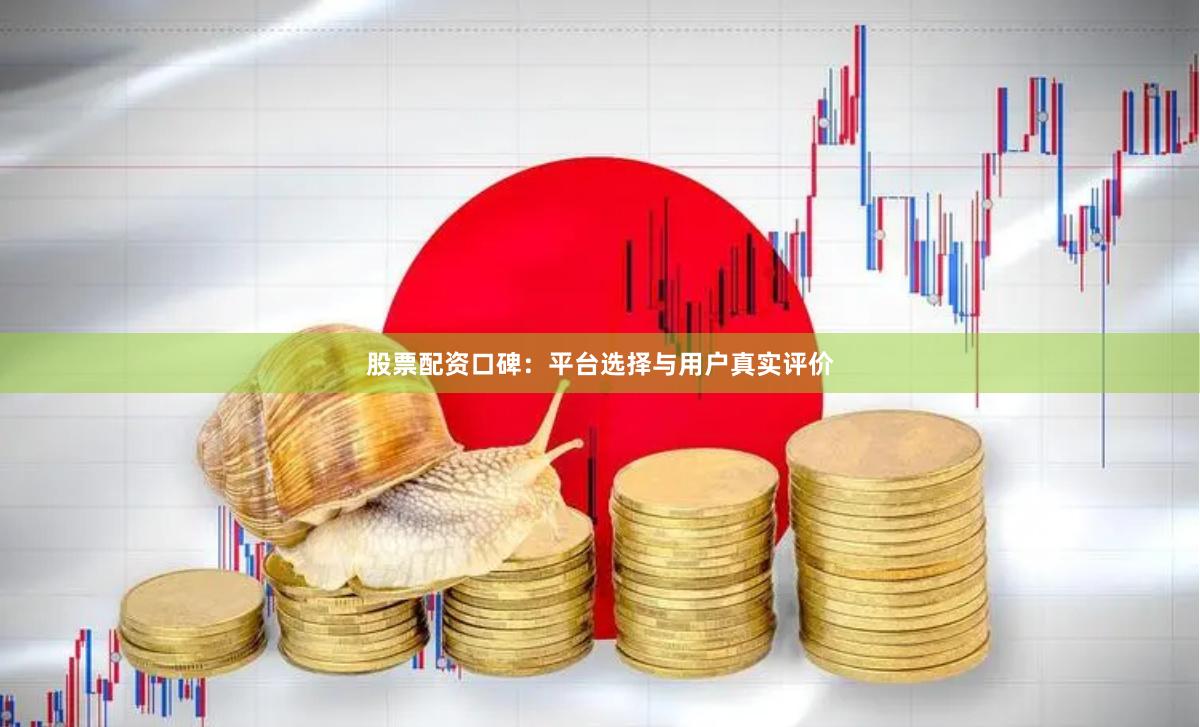 股票配资口碑：平台选择与用户真实评价