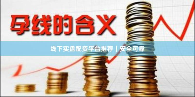线下实盘配资平台推荐｜安全可靠