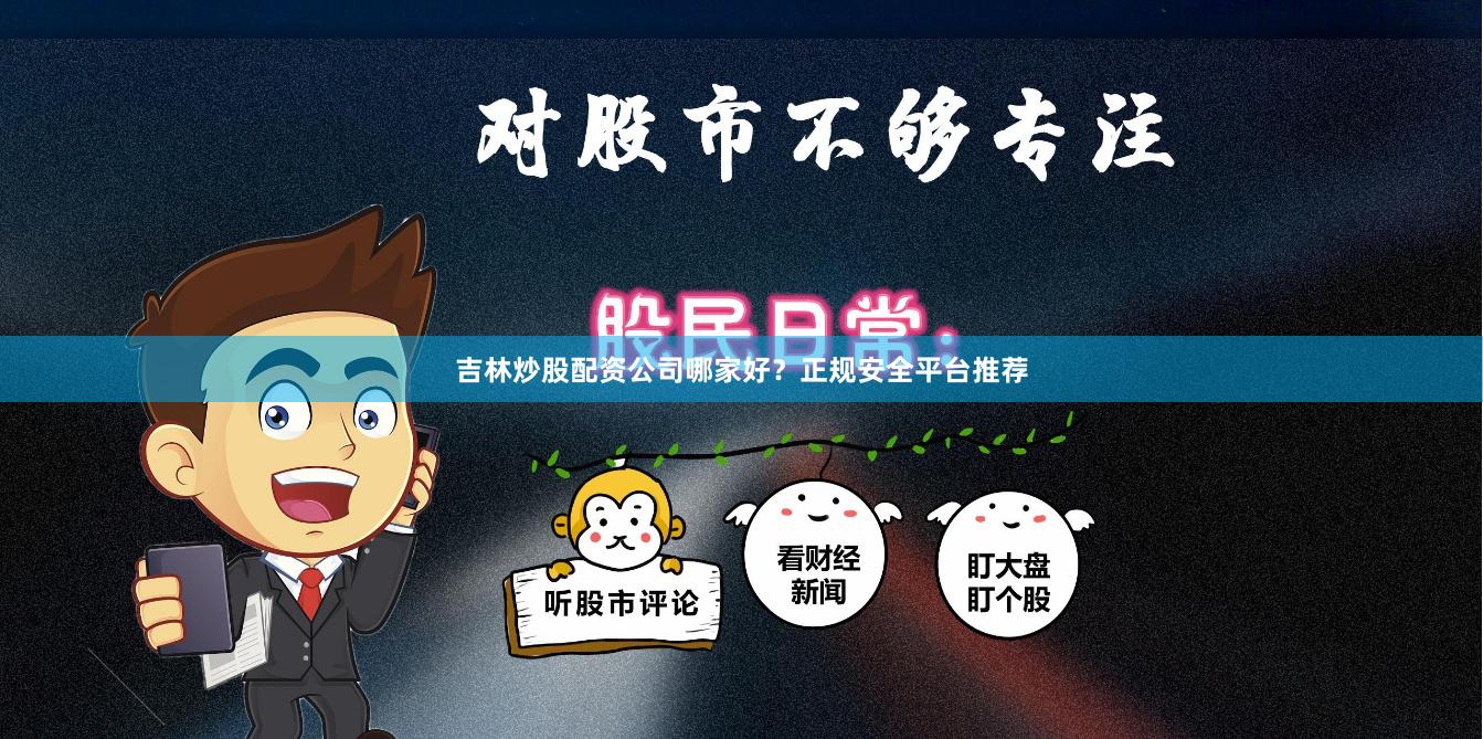 吉林炒股配资公司哪家好？正规安全平台推荐