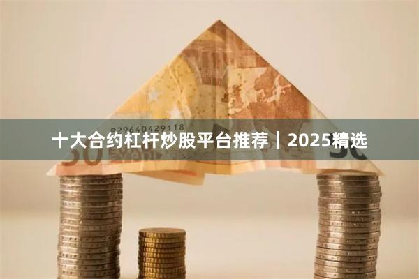 十大合约杠杆炒股平台推荐｜2025精选