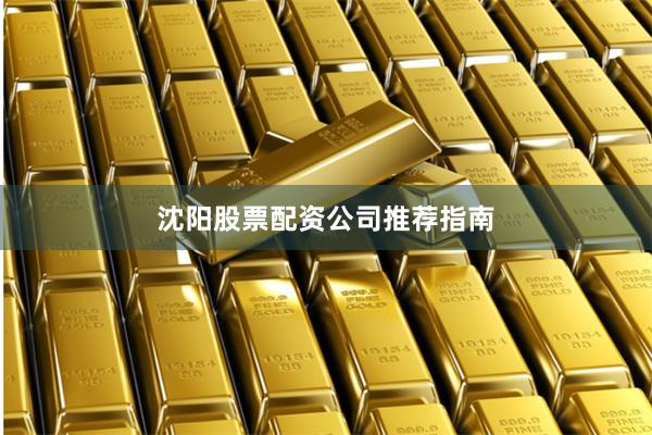 沈阳股票配资公司推荐指南