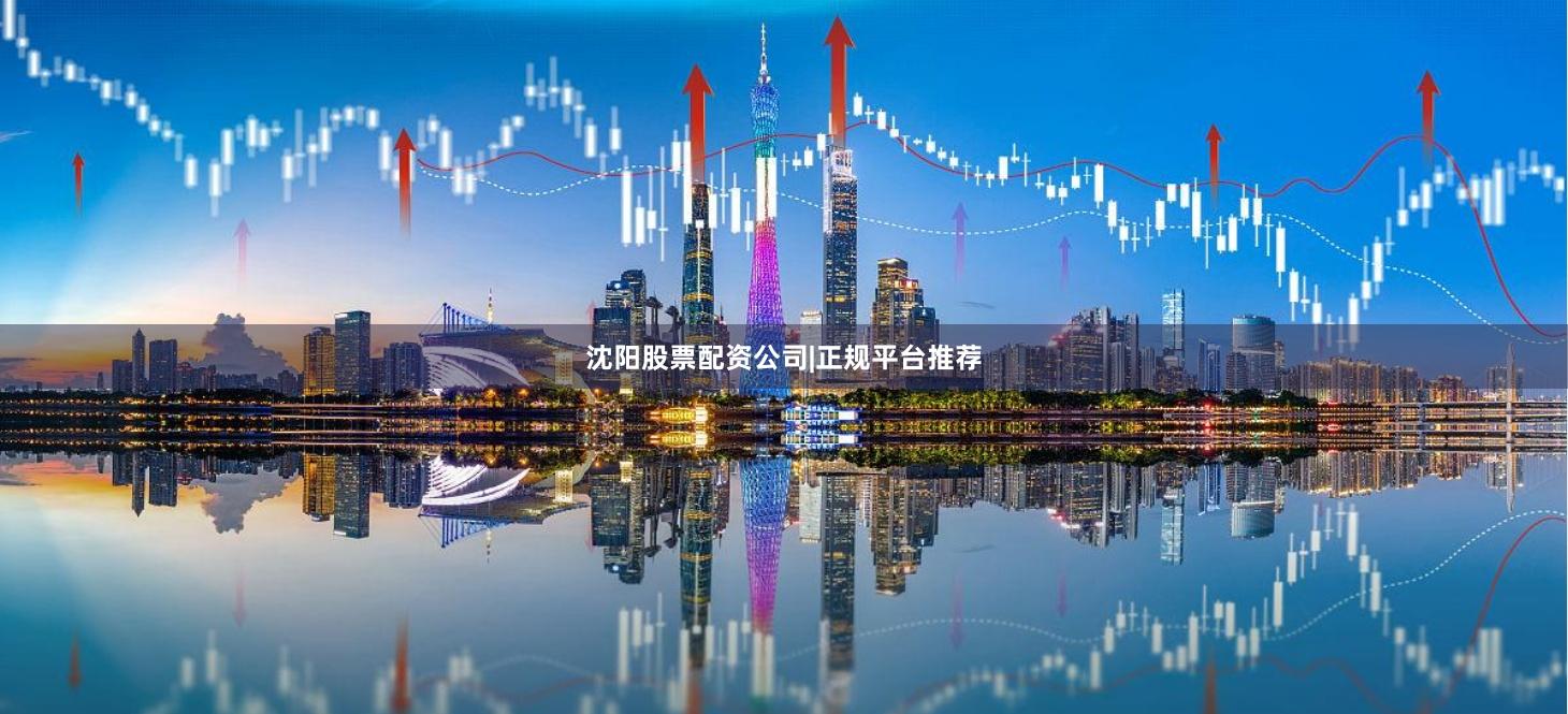 沈阳股票配资公司|正规平台推荐