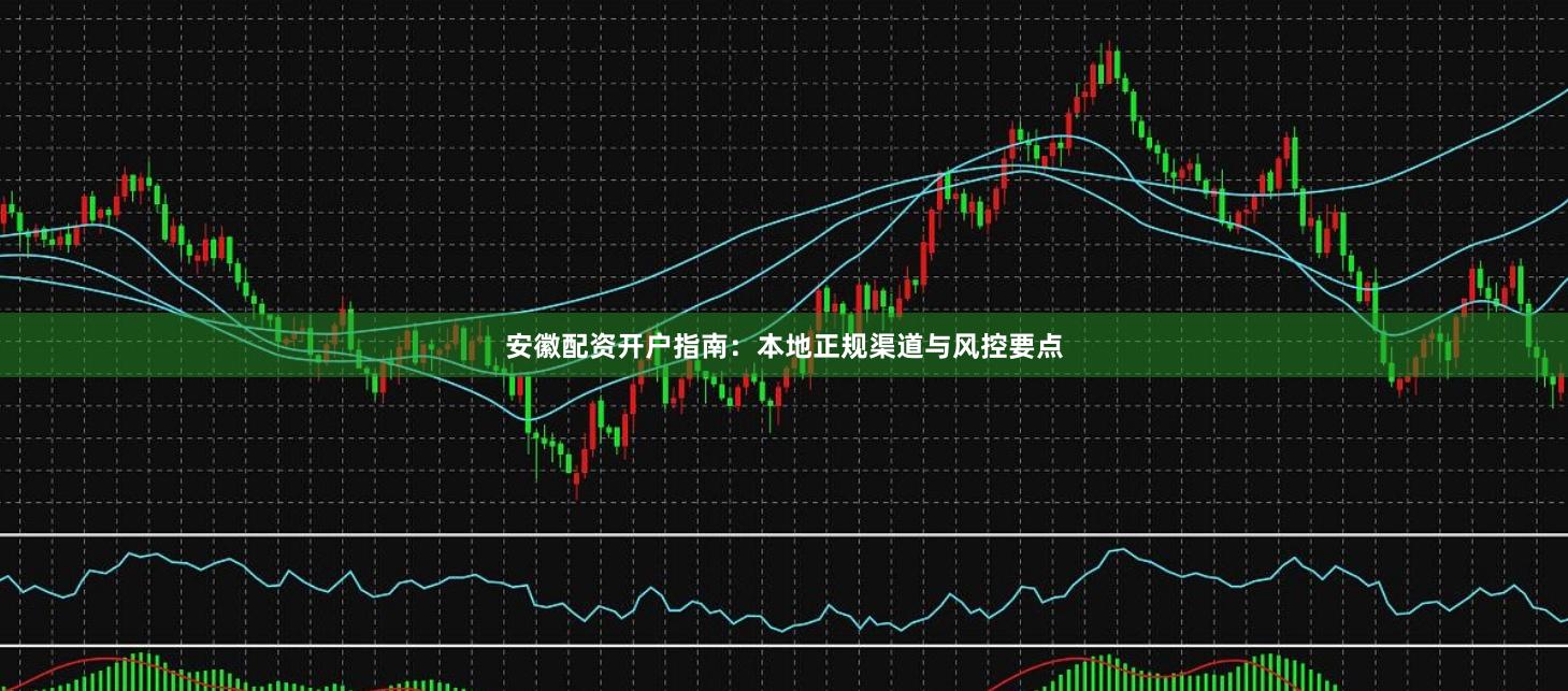 安徽配资开户指南:本地正规渠道与风控要点