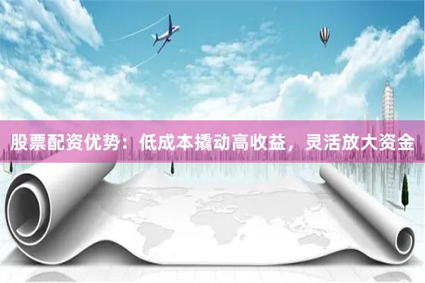 股票配资优势：低成本撬动高收益，灵活放大资金