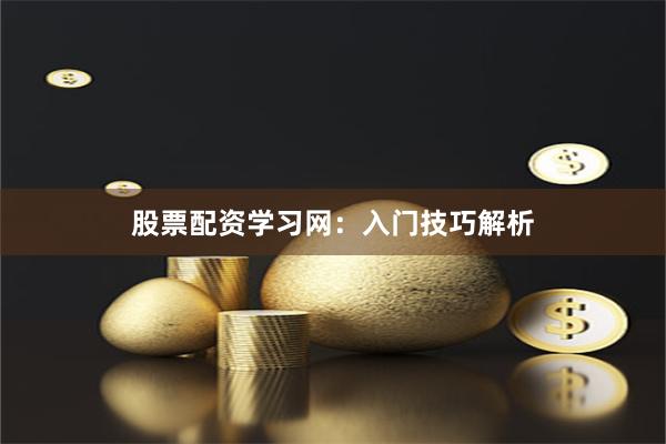 股票配资学习网:入门技巧解析