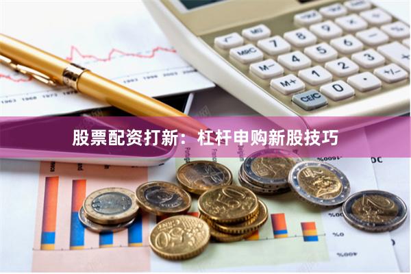 股票配资打新：杠杆申购新股技巧
