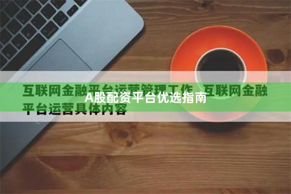 A股配资平台优选指南