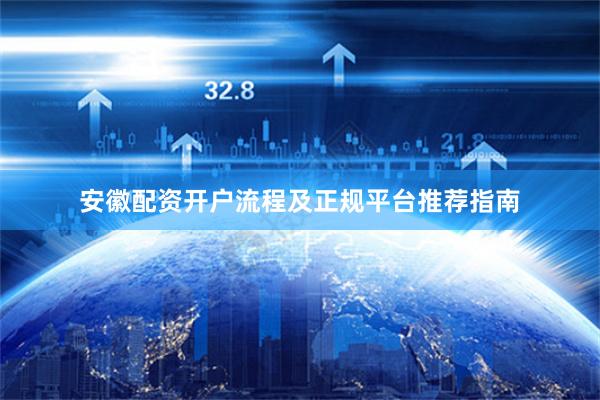 安徽配资开户流程及正规平台推荐指南