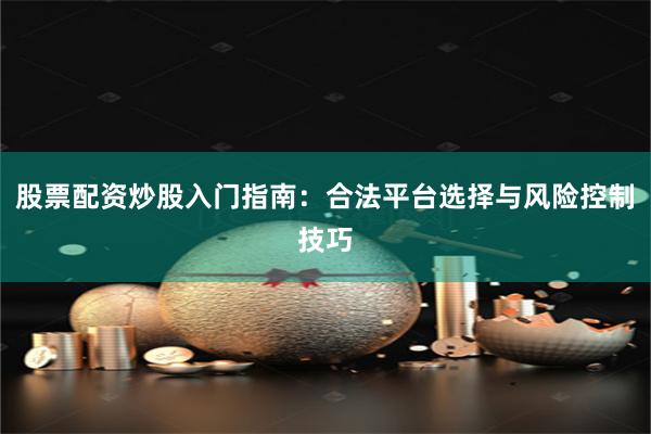 股票配资炒股入门指南：合法平台选择与风险控制技巧