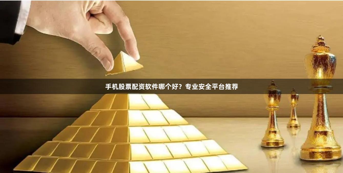 手机股票配资软件哪个好？专业安全平台推荐
