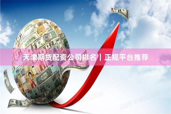 天津期货配资公司排名｜正规平台推荐