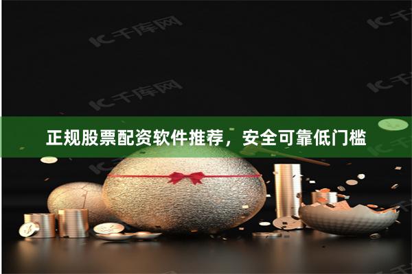 正规股票配资软件推荐，安全可靠低门槛