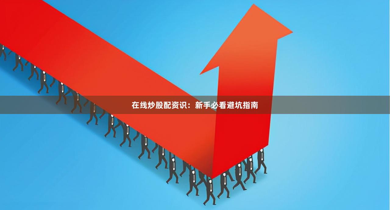 在线炒股配资识：新手必看避坑指南