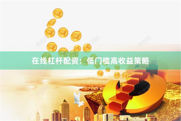 在线杠杆配资：低门槛高收益策略