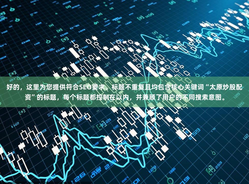 好的，这里为您提供符合SEO要求、标题不重复且均包含核心关键词“太原炒股配资”的标题，每个标题都控制在以内，并兼顾了用户的不同搜索意图。