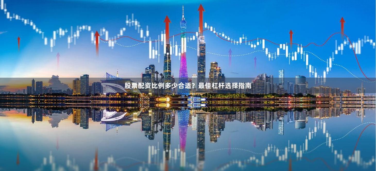 股票配资比例多少合适？最佳杠杆选择指南