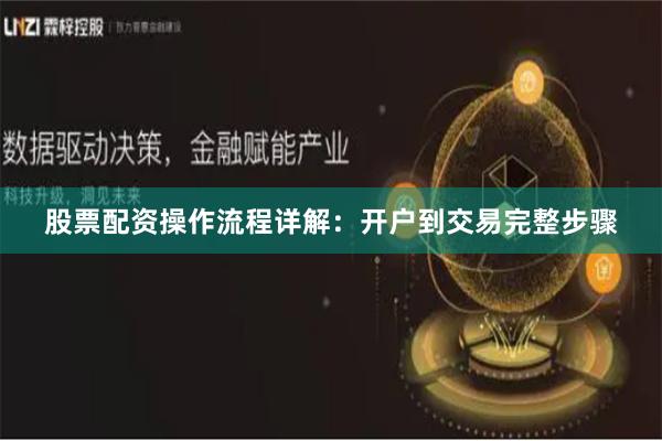 股票配资操作流程详解：开户到交易完整步骤