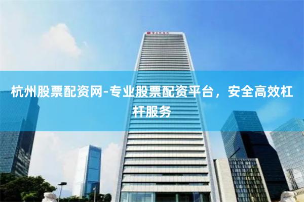 杭州股票配资网-专业股票配资平台，安全高效杠杆服务