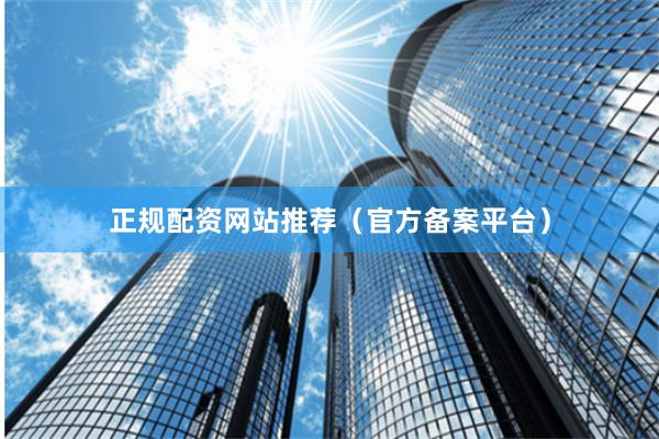 正规配资网站推荐（官方备案平台）